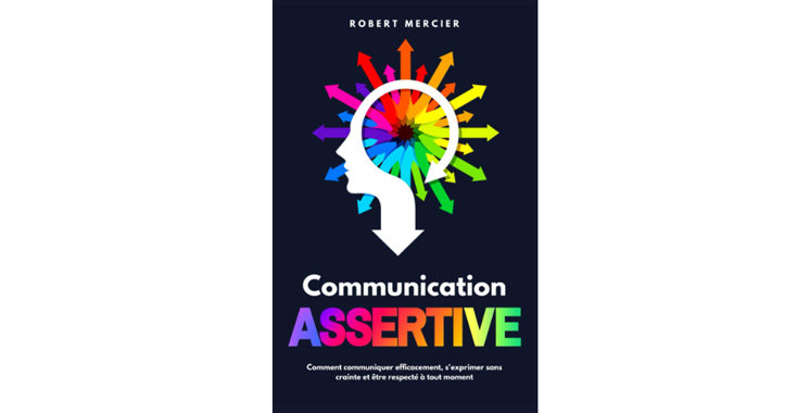 Communication assertive : comment communiquer  efficacement, s’exprimer sans crainte et être respecté à tout moment, de Robert Mercier