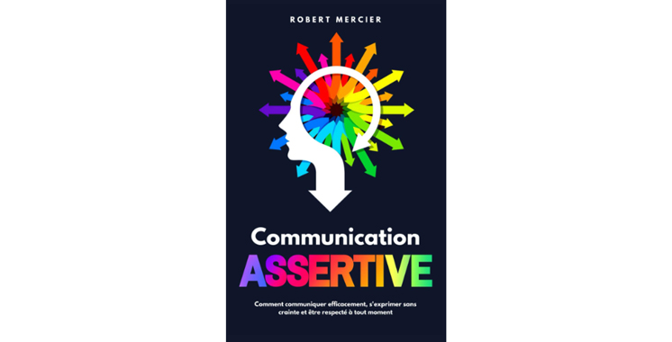 Communication assertive : comment communiquer  efficacement, s’exprimer sans crainte et être respecté à tout moment, de Robert Mercier