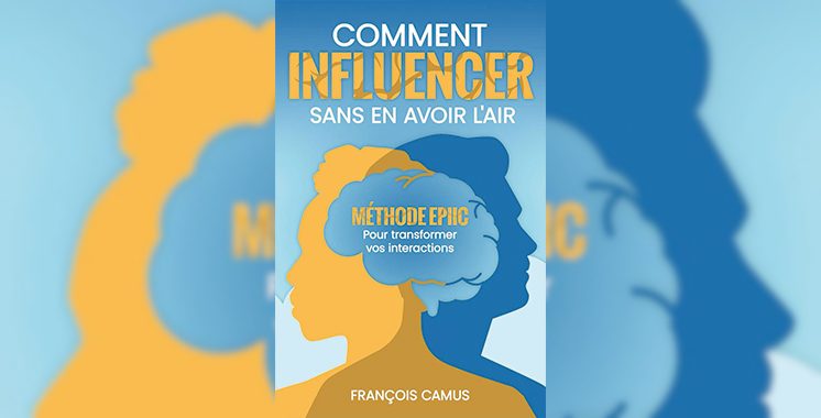 Comment influencer sans en avoir l’air : Méthode EPIIC – pour transformer vos interactions,  de François Camus  